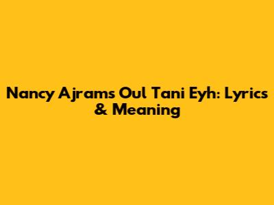 Nancy Ajram's 'Oul Tani Eyh': Lyrics & Meaning