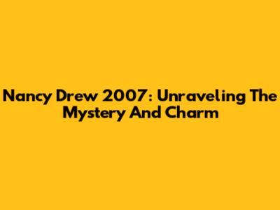 Nancy Drew 2007: Unraveling The Mystery And Charm