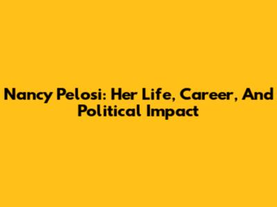 Nancy Pelosi: Her Life, Career, And Political Impact