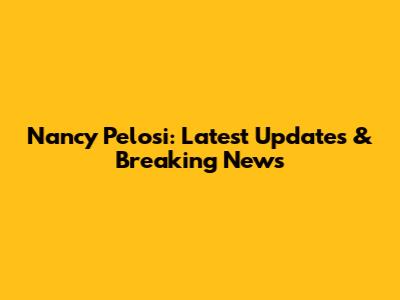 Nancy Pelosi: Latest Updates & Breaking News