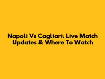 Napoli Vs Cagliari: Live Match Updates & Where To Watch