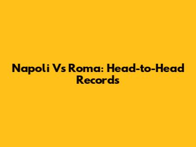 Napoli Vs Roma: Head-to-Head Records