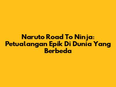 Naruto Road To Ninja: Petualangan Epik Di Dunia Yang Berbeda