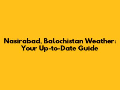 Nasirabad, Balochistan Weather: Your Up-to-Date Guide