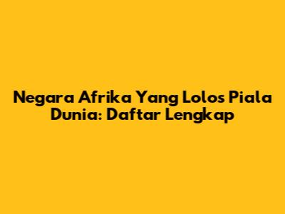 Negara Afrika Yang Lolos Piala Dunia: Daftar Lengkap