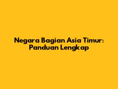 Negara Bagian Asia Timur: Panduan Lengkap