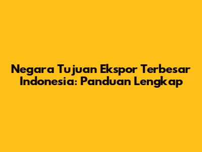 Negara Tujuan Ekspor Terbesar Indonesia: Panduan Lengkap
