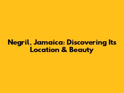 Negril, Jamaica: Discovering Its Location & Beauty