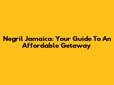 Negril Jamaica: Your Guide To An Affordable Getaway