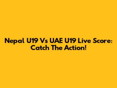 Nepal U19 Vs UAE U19 Live Score: Catch The Action!