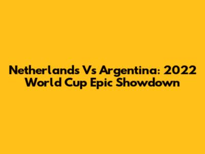 Netherlands Vs Argentina: 2022 World Cup Epic Showdown