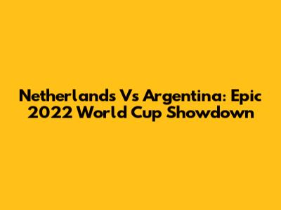 Netherlands Vs Argentina: Epic 2022 World Cup Showdown