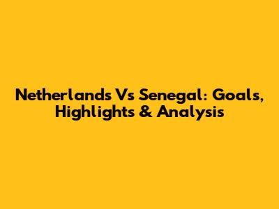 Netherlands Vs Senegal: Goals, Highlights & Analysis