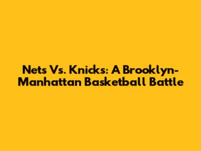 Nets Vs. Knicks: A Brooklyn-Manhattan Basketball Battle