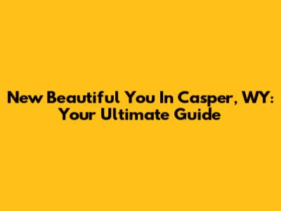 New Beautiful You In Casper, WY: Your Ultimate Guide