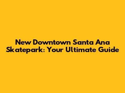 New Downtown Santa Ana Skatepark: Your Ultimate Guide