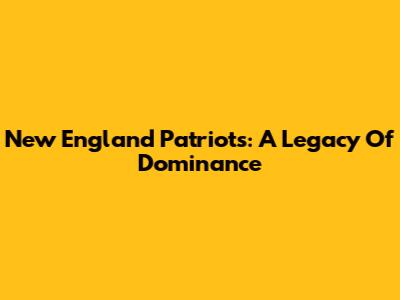 New England Patriots: A Legacy Of Dominance