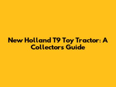 New Holland T9 Toy Tractor: A Collector's Guide