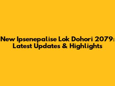 New Ipsenepalise Lok Dohori 2079: Latest Updates & Highlights