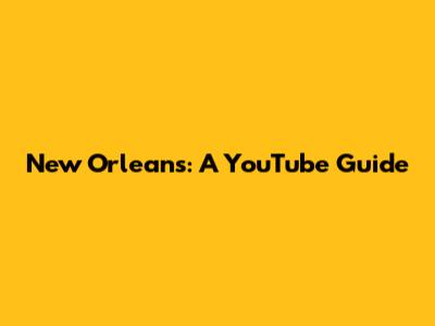 New Orleans: A YouTube Guide