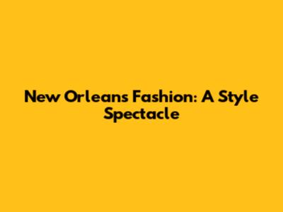 New Orleans Fashion: A Style Spectacle