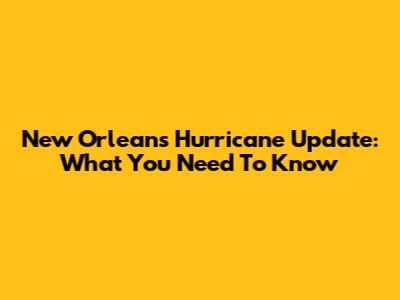 New Orleans Hurricane Update: What You Need To Know
