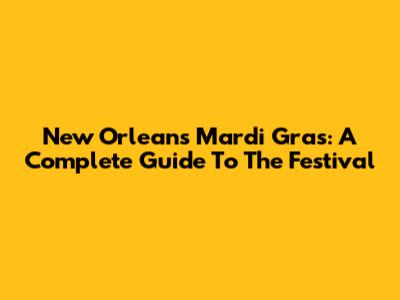 New Orleans Mardi Gras: A Complete Guide To The Festival