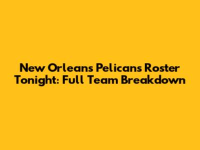 New Orleans Pelicans Roster Tonight: Full Team Breakdown