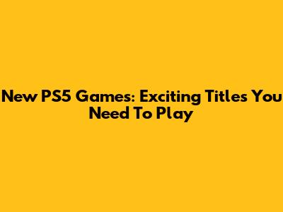 New PS5 Games: Exciting Titles You Need To Play