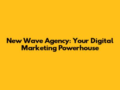 New Wave Agency: Your Digital Marketing Powerhouse