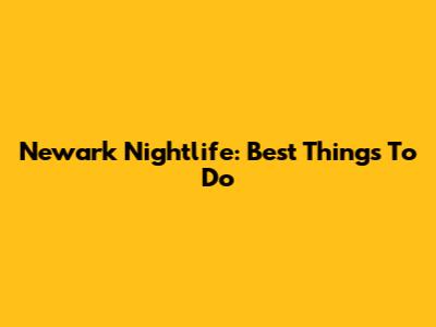 Newark Nightlife: Best Things To Do