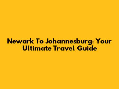 Newark To Johannesburg: Your Ultimate Travel Guide