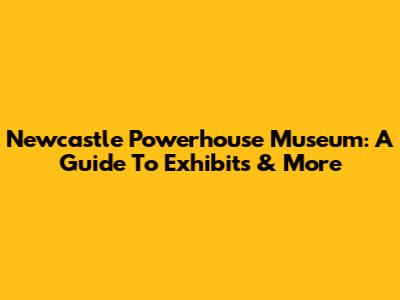 Newcastle Powerhouse Museum: A Guide To Exhibits & More