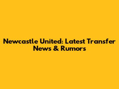 Newcastle United: Latest Transfer News & Rumors
