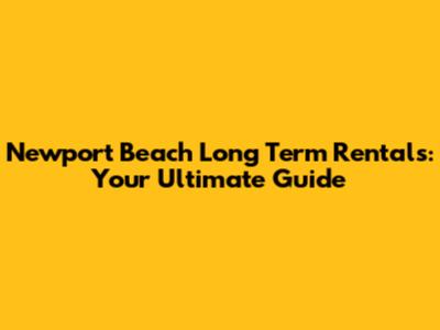 Newport Beach Long Term Rentals: Your Ultimate Guide