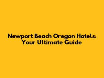 Newport Beach Oregon Hotels: Your Ultimate Guide