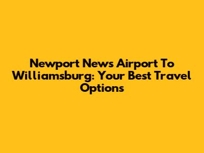 Newport News Airport To Williamsburg: Your Best Travel Options
