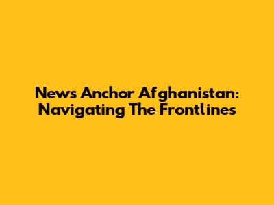 News Anchor Afghanistan: Navigating The Frontlines