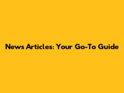 News Articles: Your Go-To Guide