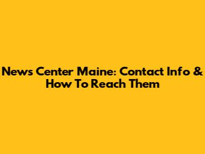 News Center Maine: Contact Info & How To Reach Them