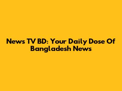 News TV BD: Your Daily Dose Of Bangladesh News