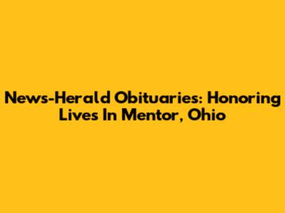 News-Herald Obituaries: Honoring Lives In Mentor, Ohio