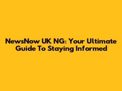 NewsNow UK NG: Your Ultimate Guide To Staying Informed