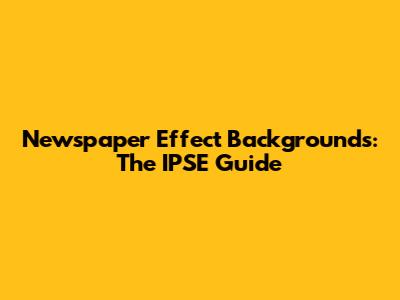 Newspaper Effect Backgrounds: The IPSE Guide