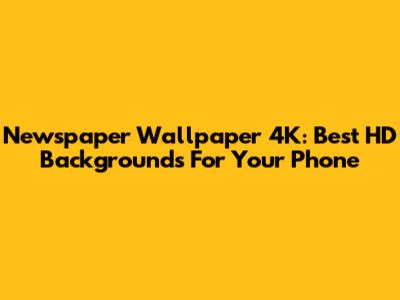 Newspaper Wallpaper 4K: Best HD Backgrounds For Your Phone