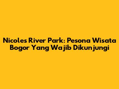 Nicole's River Park: Pesona Wisata Bogor Yang Wajib Dikunjungi