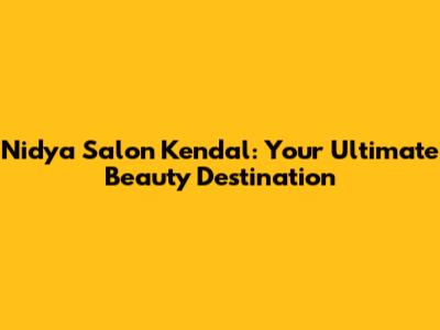 Nidya Salon Kendal: Your Ultimate Beauty Destination
