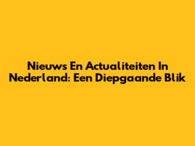 Nieuws En Actualiteiten In Nederland: Een Diepgaande Blik