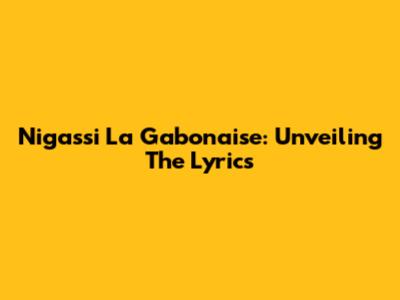 Nigassi La Gabonaise: Unveiling The Lyrics