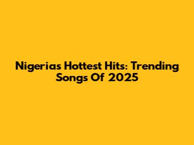 Nigeria's Hottest Hits: Trending Songs Of 2025